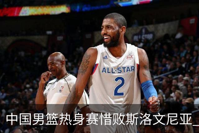 中国男篮热身赛惜败斯洛文尼亚 周琦16分9篮板