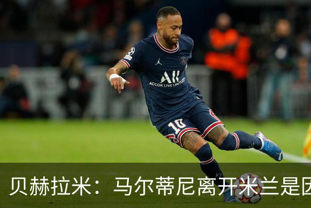 贝赫拉米：马尔蒂尼离开米兰是因内部充满复杂博弈，感到身心俱疲